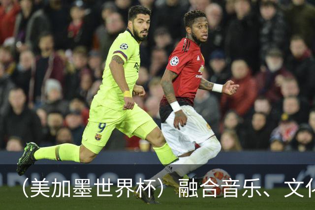 （美加墨世界杯）融合音乐、文化和足球 世界杯开幕式亮点足